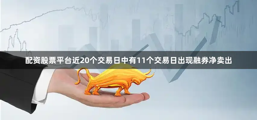配资股票平台近20个交易日中有11个交易日出现融券净卖出