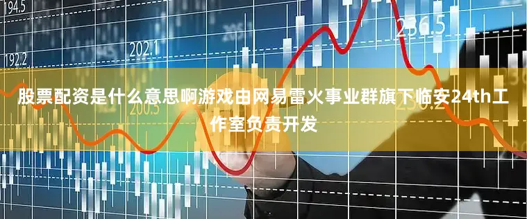 股票配资是什么意思啊游戏由网易雷火事业群旗下临安24th工作室负责开发