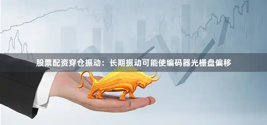 股票配资穿仓振动：长期振动可能使编码器光栅盘偏移