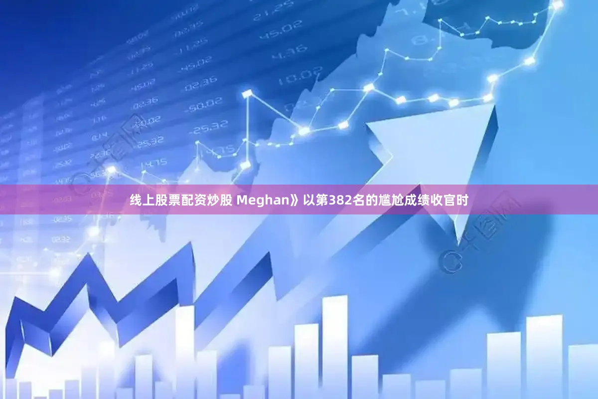 线上股票配资炒股 Meghan》以第382名的尴尬成绩收官时