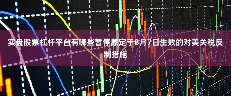 实盘股票杠杆平台有哪些暂停原定于8月7日生效的对美关税反制措施