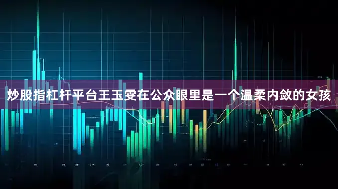 炒股指杠杆平台王玉雯在公众眼里是一个温柔内敛的女孩