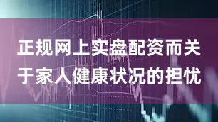 正规网上实盘配资而关于家人健康状况的担忧