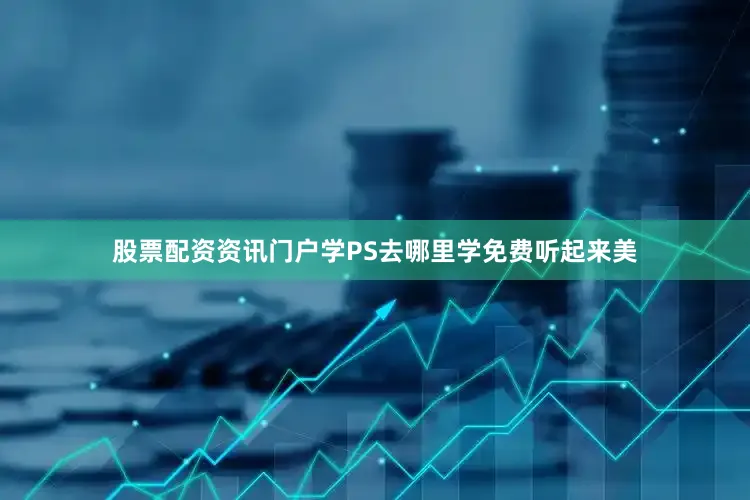 股票配资资讯门户学PS去哪里学免费听起来美
