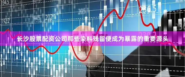 长沙股票配资公司那些染料残留便成为暴露的重要源头