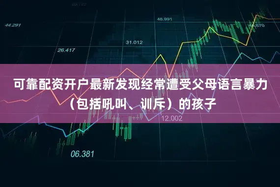可靠配资开户最新发现经常遭受父母语言暴力（包括吼叫、训斥）的孩子
