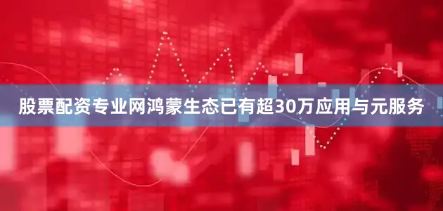 股票配资专业网鸿蒙生态已有超30万应用与元服务
