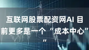 互联网股票配资网AI 目前更多是一个 “成本中心”